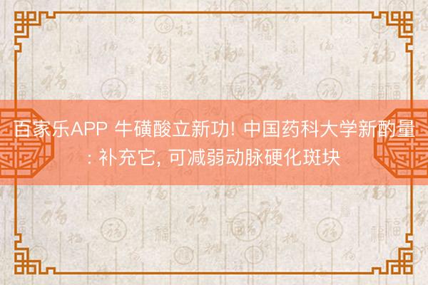百家乐APP 牛磺酸立新功! 中国药科大学新酌量: 补充它, 可减弱动脉硬化斑块